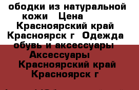 ободки из натуральной кожи › Цена ­ 350 - Красноярский край, Красноярск г. Одежда, обувь и аксессуары » Аксессуары   . Красноярский край,Красноярск г.